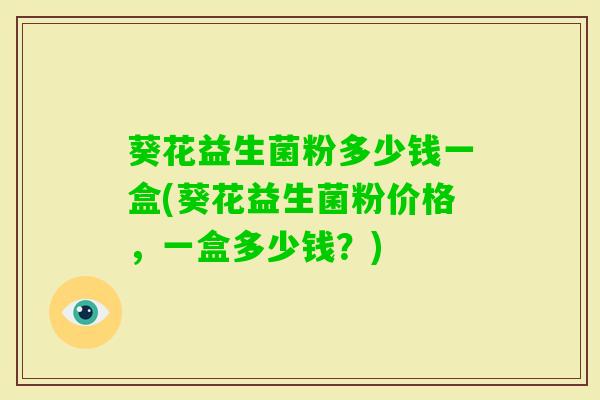 葵花益生菌粉多少钱一盒(葵花益生菌粉价格，一盒多少钱？)