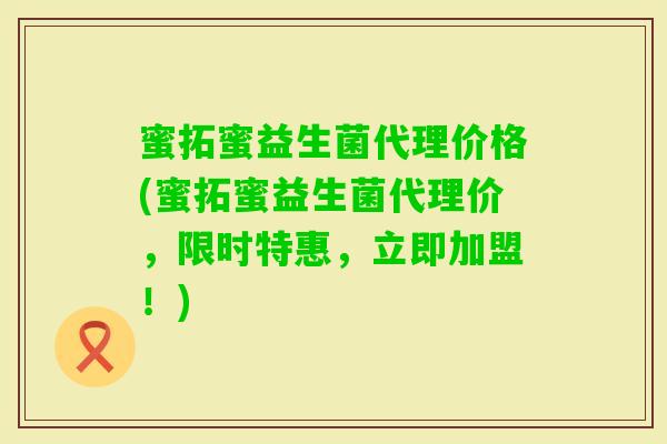 蜜拓蜜益生菌代理价格(蜜拓蜜益生菌代理价,限时特惠,立即加盟!) 蜜拓蜜益生菌代理价格(蜜拓蜜益生菌代理价,限时特惠,立即加盟!)
