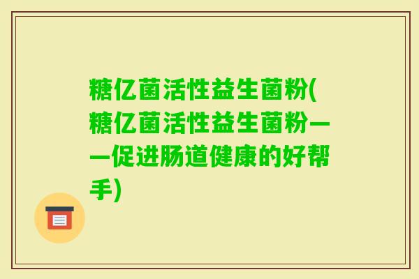 糖亿菌活性益生菌粉(糖亿菌活性益生菌粉——促进肠道健康的好帮手)