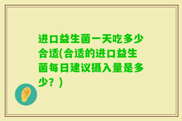 进口益生菌一天吃多少合适(合适的进口益生菌每日建议摄入量是多少?) 进口益生菌一天吃多少合适(合适的进口益生菌每日建议摄入量是多少?)