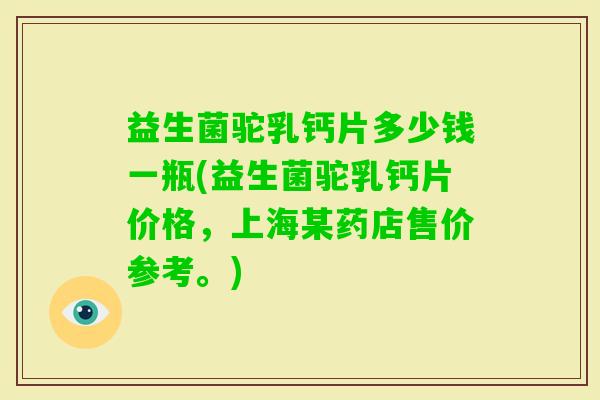 益生菌驼乳钙片多少钱一瓶(益生菌驼乳钙片价格,上海某药店售价参考。) 益生菌驼乳钙片多少钱一瓶(益生菌驼乳钙片价格,上海某药店售价参考。)