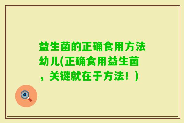 益生菌的正确食用方法幼儿(正确食用益生菌,关键就在于方法!) 益生菌的正确食用方法幼儿(正确食用益生菌,关键就在于方法!)