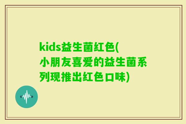 kids益生菌红色(小朋友喜爱的益生菌系列现推出红色口味)