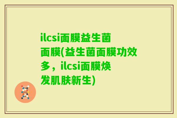 ilcsi面膜益生菌面膜(益生菌面膜功效多，ilcsi面膜焕发肌肤新生)