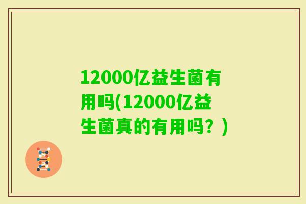 12000亿益生菌有用吗(12000亿益生菌真的有用吗？)