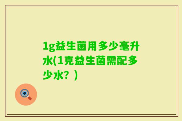 1g益生菌用多少毫升水(1克益生菌需配多少水？)