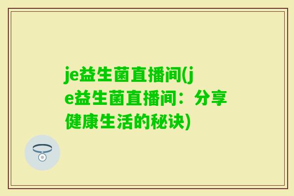 je益生菌直播间(je益生菌直播间：分享健康生活的秘诀)