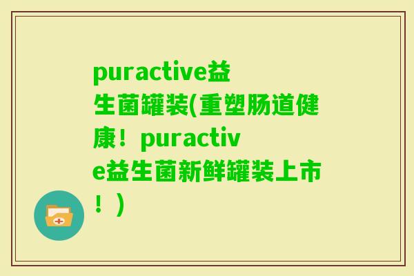 puractive益生菌罐装(重塑肠道健康!puractive益生菌新鲜罐装上市!) puractive益生菌罐装(重塑肠道健康!puractive益生菌新鲜罐装上市!)