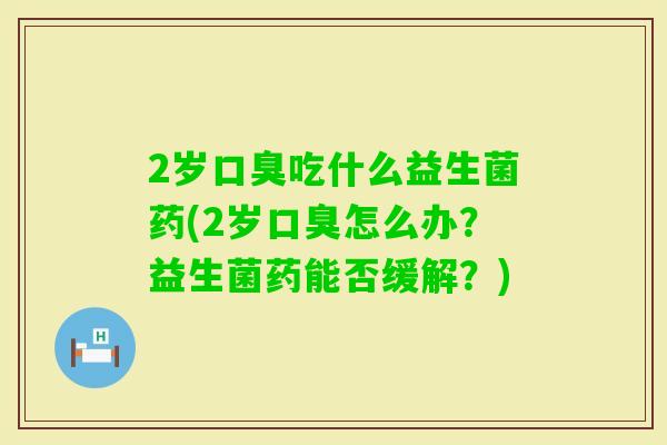 2岁吃什么益生菌药(2岁怎么办？益生菌药能否缓解？)