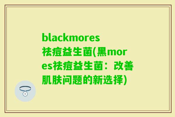 blackmores祛痘益生菌(黑mores祛痘益生菌:改善问题的新选择) blackmores祛痘益生菌(黑mores祛痘益生菌:改善问题的新选择)