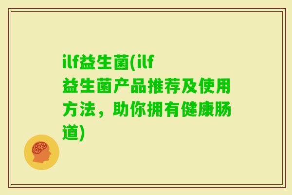 ilf益生菌(ilf益生菌产品推荐及使用方法，助你拥有健康肠道)