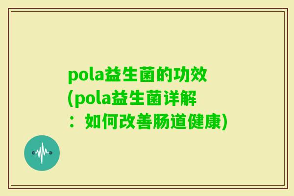 pola益生菌的功效(pola益生菌详解：如何改善肠道健康)