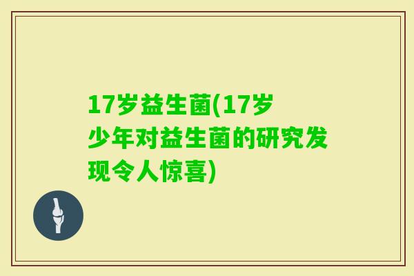 17岁益生菌(17岁少年对益生菌的研究发现令人惊喜)