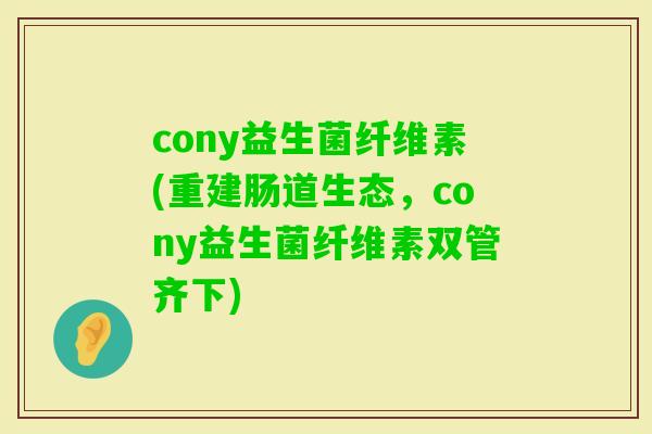 cony益生菌纤维素(重建肠道生态，cony益生菌纤维素双管齐下)