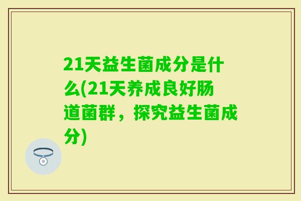 21天益生菌成分是什么(21天养成良好肠道菌群，探究益生菌成分)