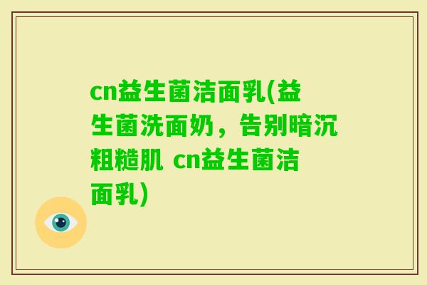 cn益生菌洁面乳(益生菌洗面奶，告别暗沉粗糙肌 cn益生菌洁面乳)
