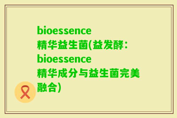 bioessence精华益生菌(益发酵：bioessence精华成分与益生菌完美融合)