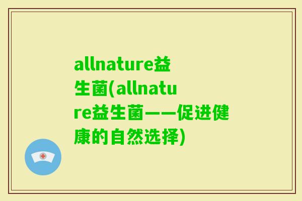allnature益生菌(allnature益生菌——促进健康的自然选择) allnature益生菌(allnature益生菌——促进健康的自然选择)