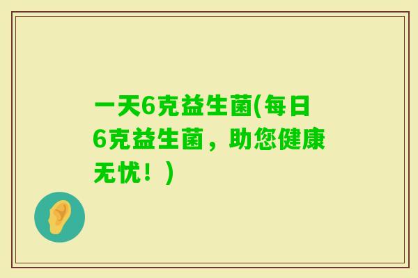 一天6克益生菌(每日6克益生菌，助您健康无忧！)