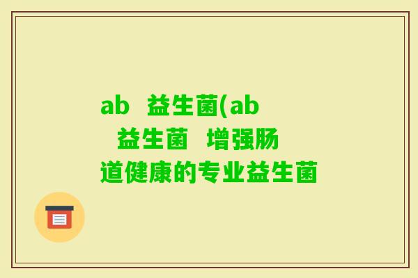 ab  益生菌(ab  益生菌  增强肠道健康的专业益生菌