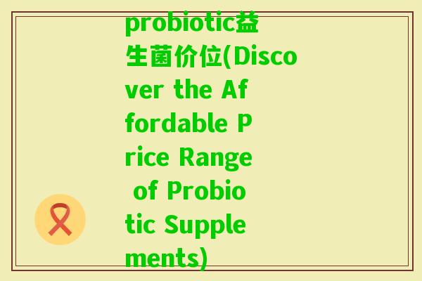 probiotic益生菌价位(Discover the Affordable Price Range of Probiotic Supplements)