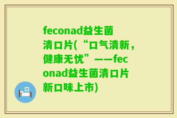 feconad益生菌清口片(“口气清新，健康无忧”——feconad益生菌清口片新口味上市)