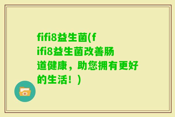 fifi8益生菌(fifi8益生菌改善肠道健康，助您拥有更好的生活！)