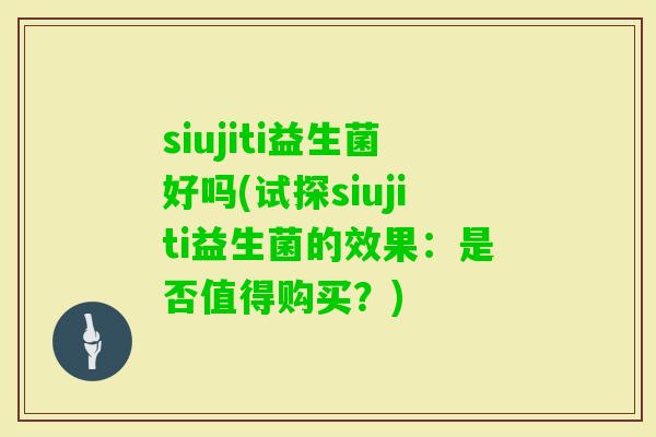 siujiti益生菌好吗(试探siujiti益生菌的效果：是否值得购买？)