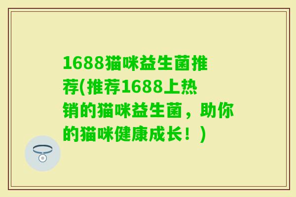 1688猫咪益生菌推荐(推荐1688上热销的猫咪益生菌，助你的猫咪健康成长！)