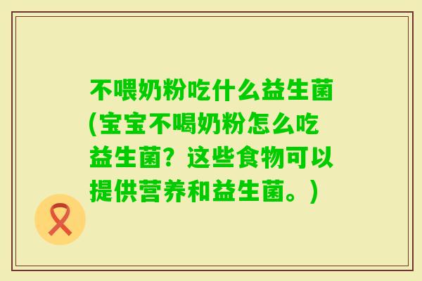 不喂奶粉吃什么益生菌(宝宝不喝奶粉怎么吃益生菌？这些食物可以提供营养和益生菌。)