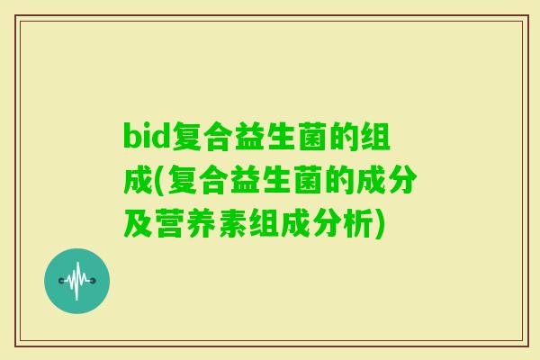 bid复合益生菌的组成(复合益生菌的成分及营养素组成分析)