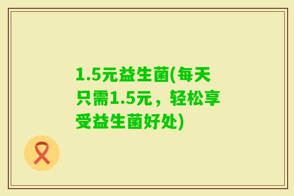1.5元益生菌(每天只需1.5元，轻松享受益生菌好处)