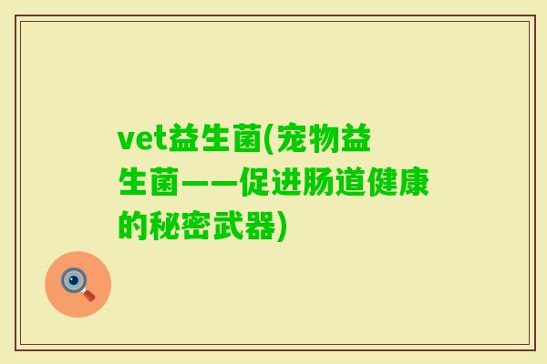 vet益生菌(宠物益生菌——促进肠道健康的秘密武器)
