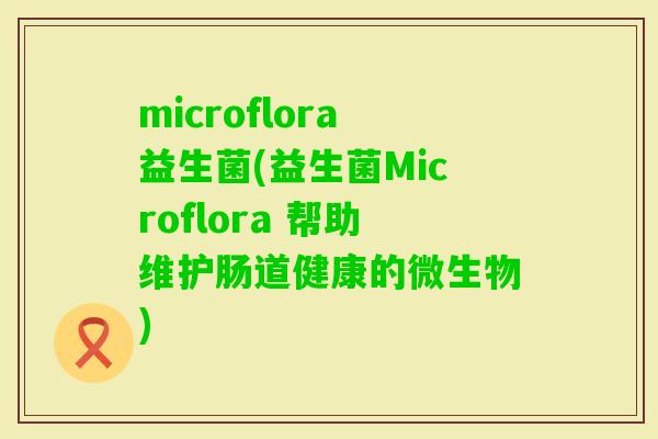 microflora益生菌(益生菌Microflora 帮助维护肠道健康的微生物)