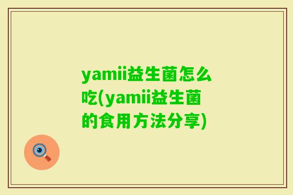 yamii益生菌怎么吃(yamii益生菌的食用方法分享)