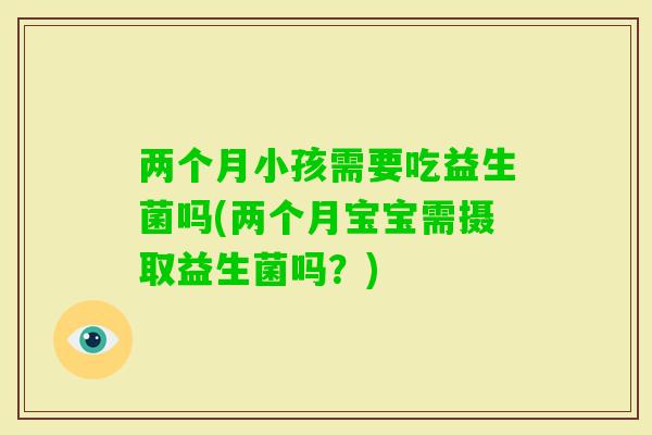 两个月小孩需要吃益生菌吗(两个月宝宝需摄取益生菌吗？)