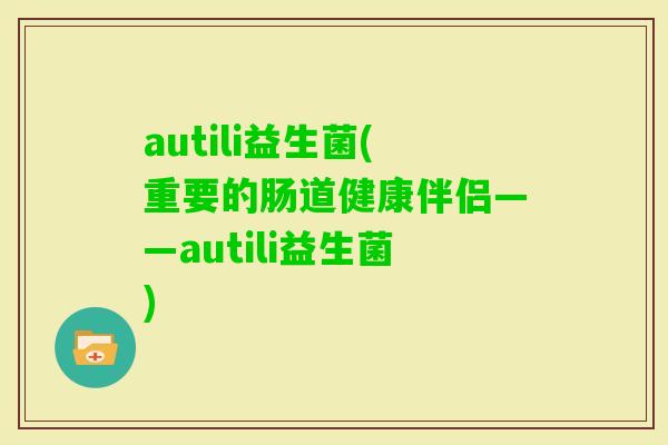 autili益生菌(重要的肠道健康伴侣——autili益生菌) autili益生菌(重要的肠道健康伴侣——autili益生菌)