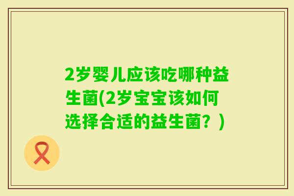 2岁婴儿应该吃哪种益生菌(2岁宝宝该如何选择合适的益生菌?) 2岁婴儿应该吃哪种益生菌(2岁宝宝该如何选择合适的益生菌?)