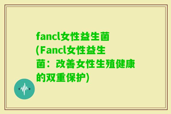 fancl女性益生菌(Fancl女性益生菌:改善女性生殖健康的双重保护) fancl女性益生菌(Fancl女性益生菌:改善女性生殖健康的双重保护)