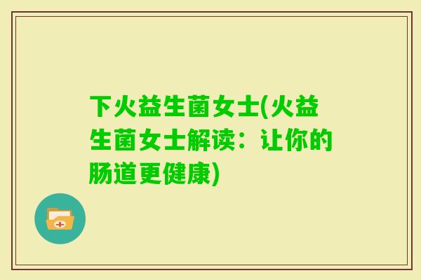 下火益生菌女士(火益生菌女士解读:让你的肠道更健康) 下火益生菌女士(火益生菌女士解读:让你的肠道更健康)