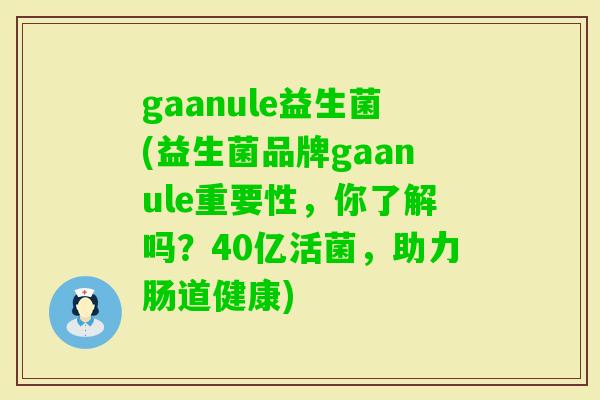 gaanule益生菌(益生菌品牌gaanule重要性,你了解吗?40亿活菌,助力肠道健康) gaanule益生菌(益生菌品牌gaanule重要性,你了解吗?40亿活菌,助力肠道健康)