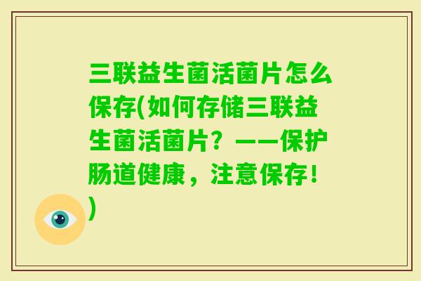 三联益生菌活菌片怎么保存(如何存储三联益生菌活菌片？——保护肠道健康，注意保存！)