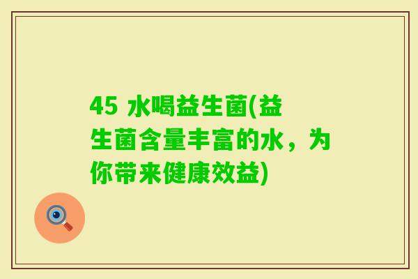 45 水喝益生菌(益生菌含量丰富的水，为你带来健康效益)