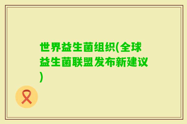世界益生菌组织(全球益生菌联盟发布新建议)