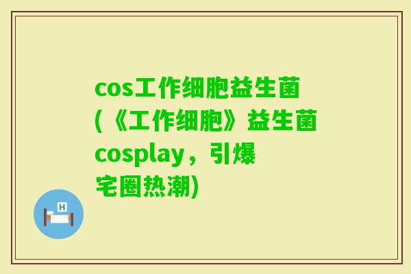cos工作细胞益生菌(《工作细胞》益生菌cosplay，引爆宅圈热潮)