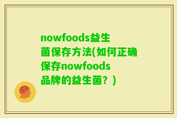nowfoods益生菌保存方法(如何正确保存nowfoods品牌的益生菌？)
