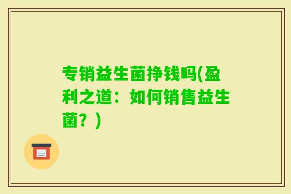 专销益生菌挣钱吗(盈利之道：如何销售益生菌？)