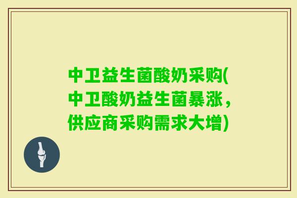 中卫益生菌酸奶采购(中卫酸奶益生菌暴涨，供应商采购需求大增)