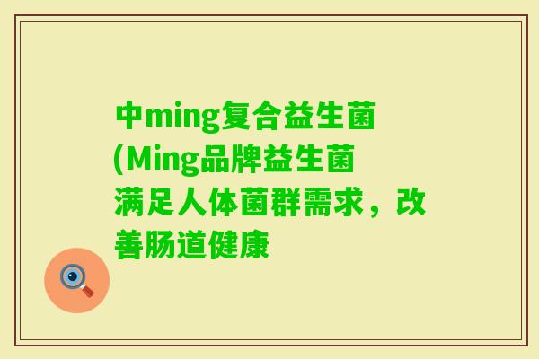 中ming复合益生菌(Ming品牌益生菌满足人体菌群需求，改善肠道健康