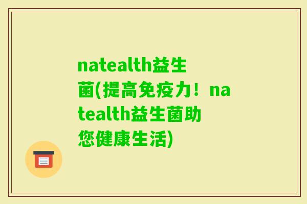 natealth益生菌(提高力！natealth益生菌助您健康生活)